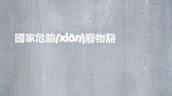 國家危險(xiǎn)廢物豁免政策：環(huán)境保護(hù)還是安全隱患？